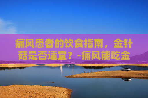 痛风患者的饮食指南，金针菇是否适宜？-痛风能吃金针菇吗?