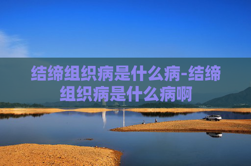 结缔组织病是什么病-结缔组织病是什么病啊