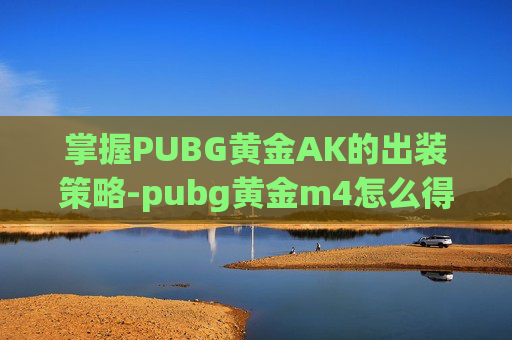 掌握PUBG黄金AK的出装策略-pubg黄金m4怎么得
