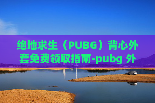 绝地求生（PUBG）背心外套免费领取指南-pubg 外套
