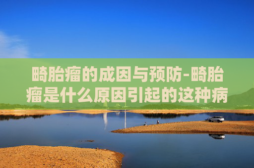 畸胎瘤的成因与预防-畸胎瘤是什么原因引起的这种病