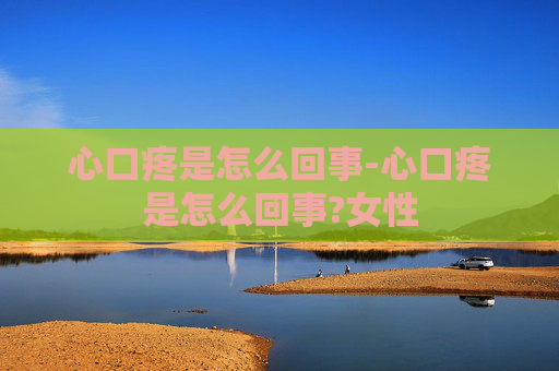 心口疼是怎么回事-心口疼是怎么回事?女性