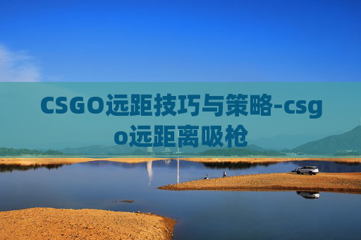 CSGO远距技巧与策略-csgo远距离吸枪