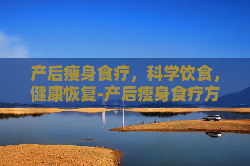产后瘦身食疗，科学饮食，健康恢复-产后瘦身食疗方法