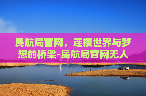 民航局官网，连接世界与梦想的桥梁-民航局官网无人机考证