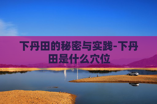 下丹田的秘密与实践-下丹田是什么穴位