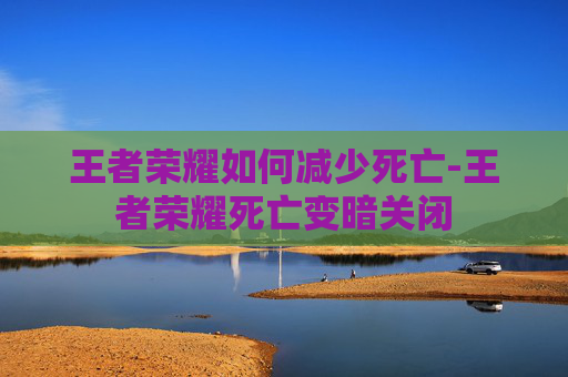 王者荣耀如何减少死亡-王者荣耀死亡变暗关闭
