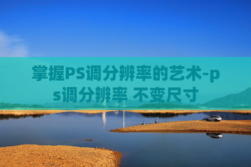 掌握PS调分辨率的艺术-ps调分辨率 不变尺寸