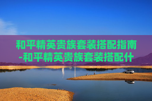 和平精英贵族套装搭配指南-和平精英贵族套装搭配什么衣服