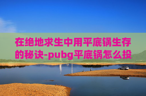 在绝地求生中用平底锅生存的秘诀-pubg平底锅怎么投掷