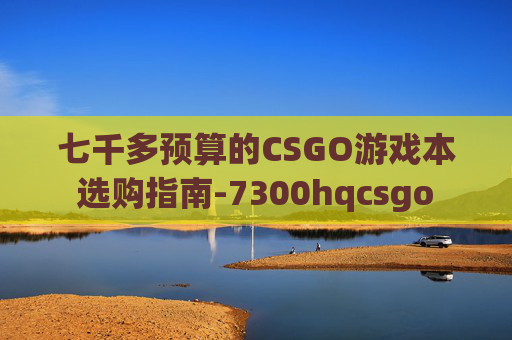 七千多预算的CSGO游戏本选购指南-7300hqcsgo