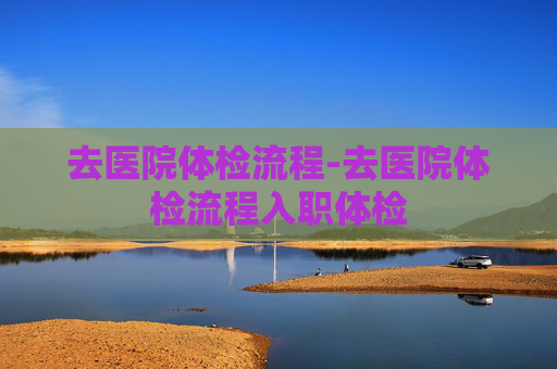 去医院体检流程-去医院体检流程入职体检