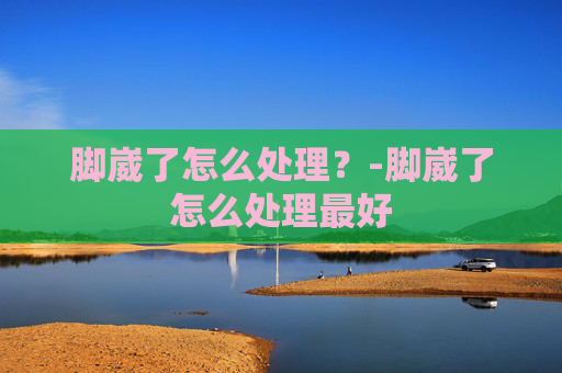 脚崴了怎么处理？-脚崴了怎么处理最好