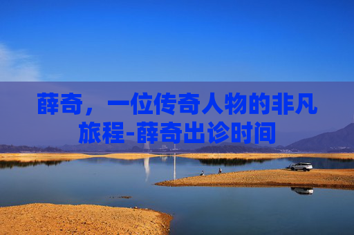 薛奇，一位传奇人物的非凡旅程-薛奇出诊时间