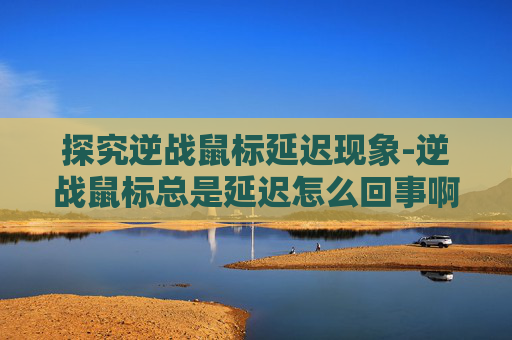 探究逆战鼠标延迟现象-逆战鼠标总是延迟怎么回事啊