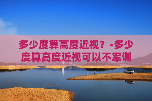 多少度算高度近视？-多少度算高度近视可以不军训
