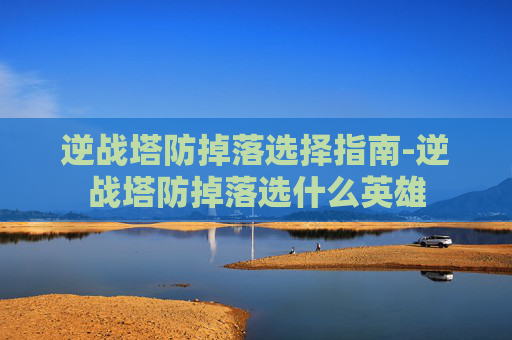 逆战塔防掉落选择指南-逆战塔防掉落选什么英雄