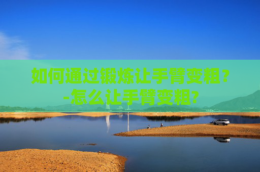 如何通过锻炼让手臂变粗？-怎么让手臂变粗?
