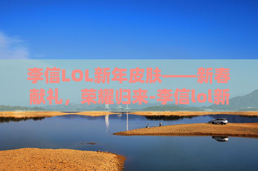 李信LOL新年皮肤——新春献礼，荣耀归来-李信lol新年皮肤多少钱