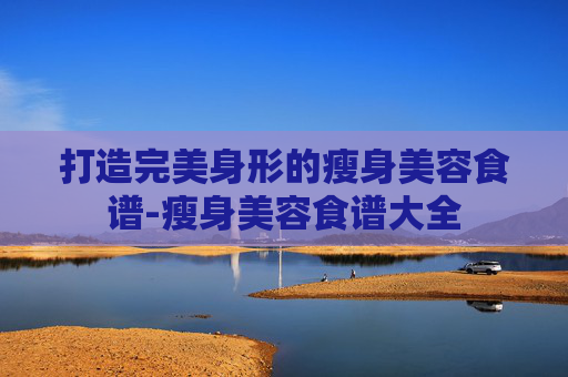 打造完美身形的瘦身美容食谱-瘦身美容食谱大全