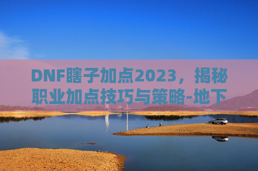 DNF瞎子加点2023，揭秘职业加点技巧与策略-地下城瞎子加点