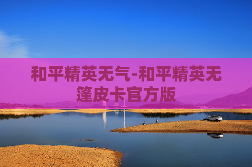和平精英无气-和平精英无篷皮卡官方版
