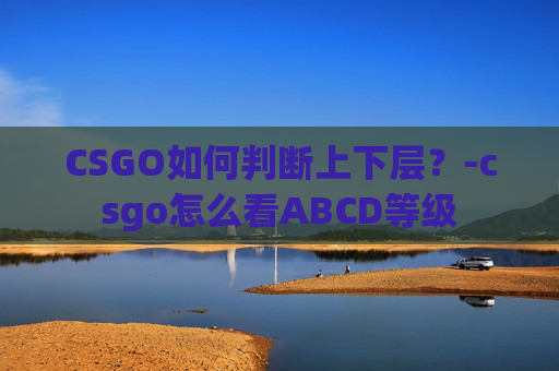 CSGO如何判断上下层？-csgo怎么看ABCD等级