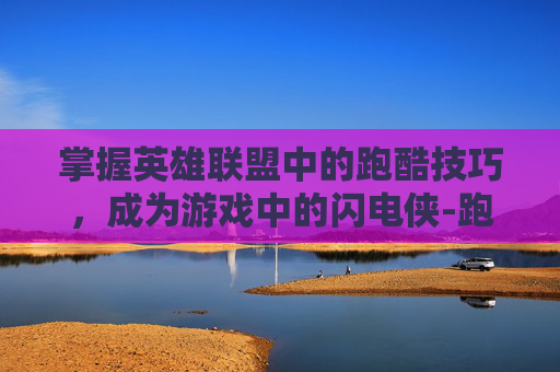 掌握英雄联盟中的跑酷技巧，成为游戏中的闪电侠-跑酷视频教学