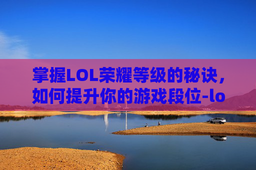 掌握LOL荣耀等级的秘诀，如何提升你的游戏段位-lol怎么发荣耀等级信息
