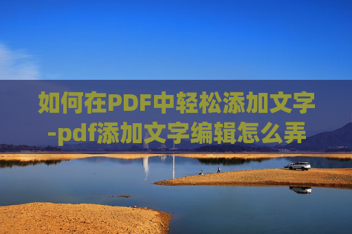 如何在PDF中轻松添加文字-pdf添加文字编辑怎么弄