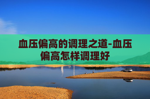 血压偏高的调理之道-血压偏高怎样调理好