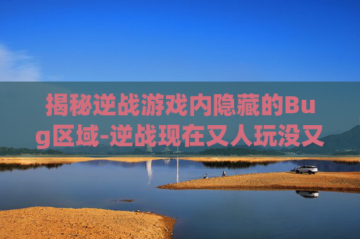 揭秘逆战游戏内隐藏的Bug区域-逆战现在又人玩没又了