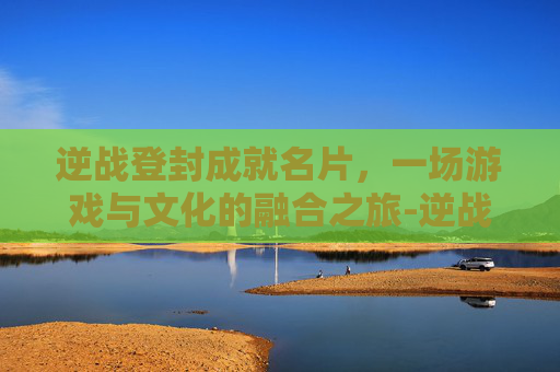 逆战登封成就名片，一场游戏与文化的融合之旅-逆战隐藏成就名片大全