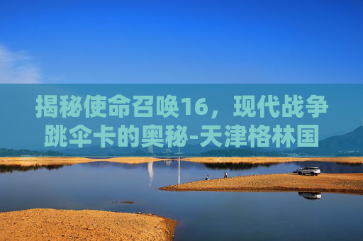 揭秘使命召唤16，现代战争跳伞卡的奥秘-天津格林国际幼儿园学费