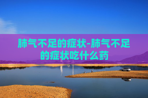 肺气不足的症状-肺气不足的症状吃什么药