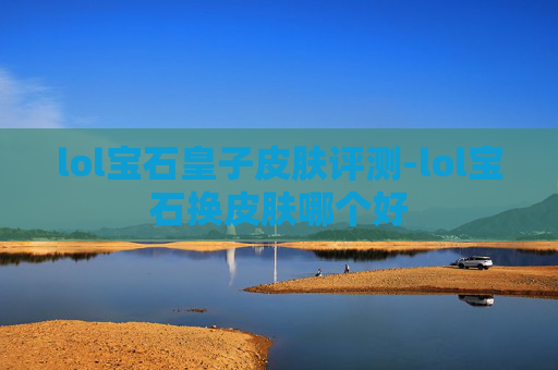 lol宝石皇子皮肤评测-lol宝石换皮肤哪个好
