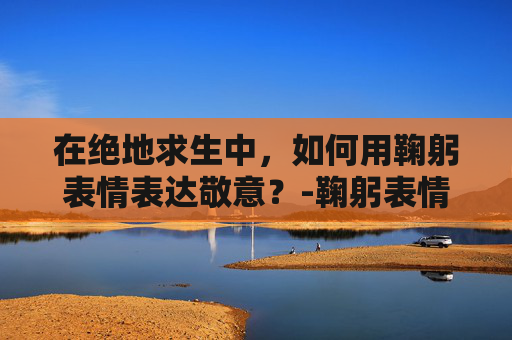 在绝地求生中，如何用鞠躬表情表达敬意？-鞠躬表情包大全