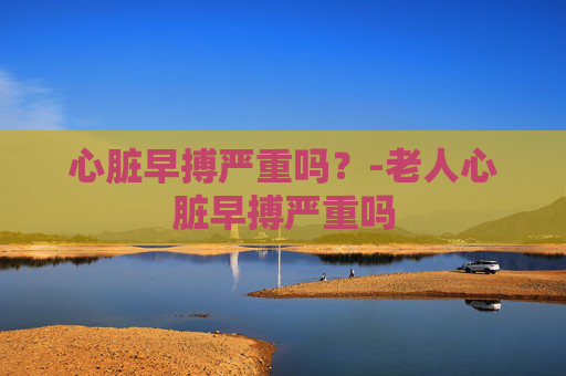 心脏早搏严重吗？-老人心脏早搏严重吗