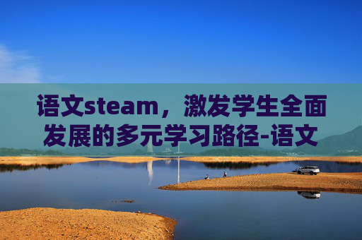 语文steam，激发学生全面发展的多元学习路径-语文stem