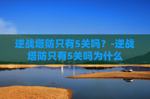 逆战塔防只有5关吗？-逆战塔防只有5关吗为什么