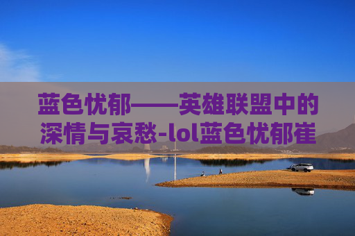 蓝色忧郁——英雄联盟中的深情与哀愁-lol蓝色忧郁崔斯特多少钱