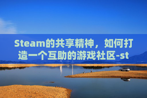 Steam的共享精神，如何打造一个互助的游戏社区-steam共享后游戏在哪