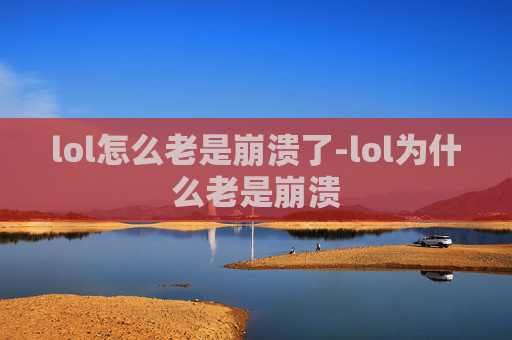 lol怎么老是崩溃了-lol为什么老是崩溃