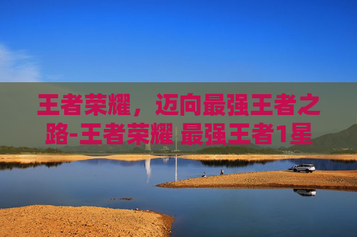 王者荣耀，迈向最强王者之路-王者荣耀 最强王者1星