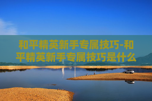 和平精英新手专属技巧-和平精英新手专属技巧是什么