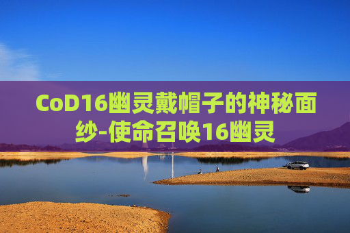 CoD16幽灵戴帽子的神秘面纱-使命召唤16幽灵