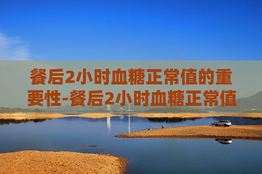 餐后2小时血糖正常值的重要性-餐后2小时血糖正常值最新标准