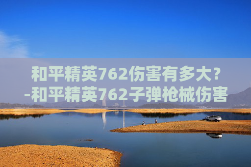 和平精英762伤害有多大？-和平精英762子弹枪械伤害大全