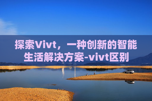探索Vivt，一种创新的智能生活解决方案-vivt区别