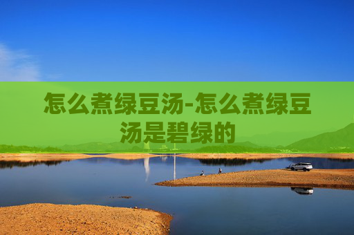 怎么煮绿豆汤-怎么煮绿豆汤是碧绿的